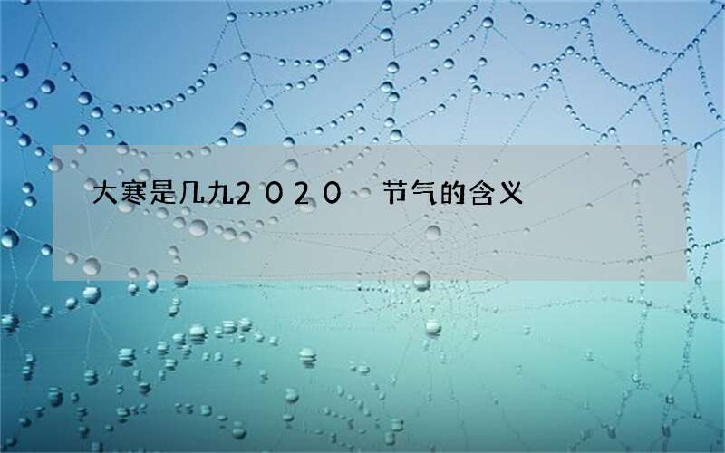 大寒是几九2020 节气的含义
